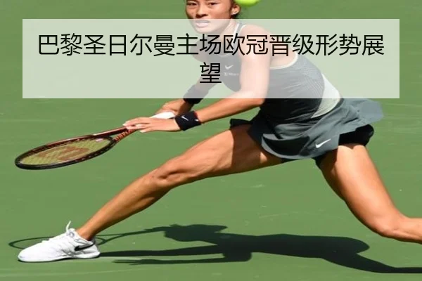 巴黎圣日尔曼主场欧冠晋级形势展望